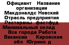 Официант › Название организации ­ Макдоналдс Невский › Отрасль предприятия ­ Рестораны, фастфуд › Минимальный оклад ­ 1 - Все города Работа » Вакансии   . Кировская обл.,Югрино д.